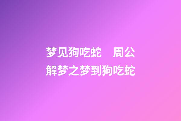 梦见狗吃蛇　周公解梦之梦到狗吃蛇